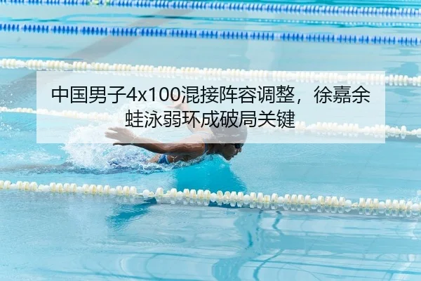 中国男子4x100混接阵容调整，徐嘉余蛙泳弱环成破局关键